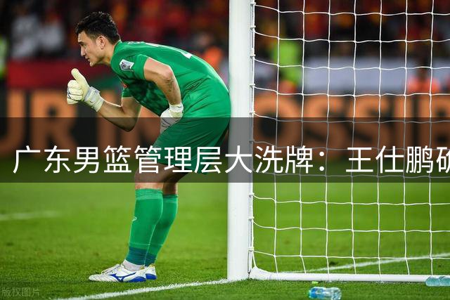 广东男篮管理层大洗牌：王仕鹏确认复出，易建联去向成谜